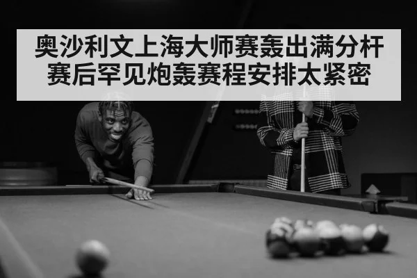 奥沙利文上海大师赛轰出满分杆赛后罕见炮轰赛程安排太紧密