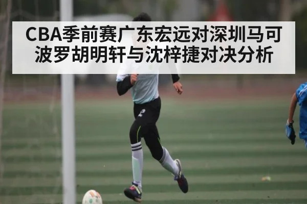 CBA季前赛广东宏远对深圳马可波罗胡明轩与沈梓捷对决分析 | kaiyun