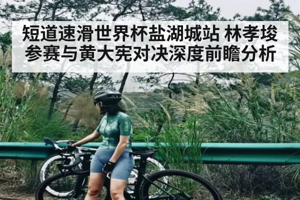 短道速滑世界杯盐湖城站 林孝埈参赛与黄大宪对决深度前瞻分析 | kaiyun