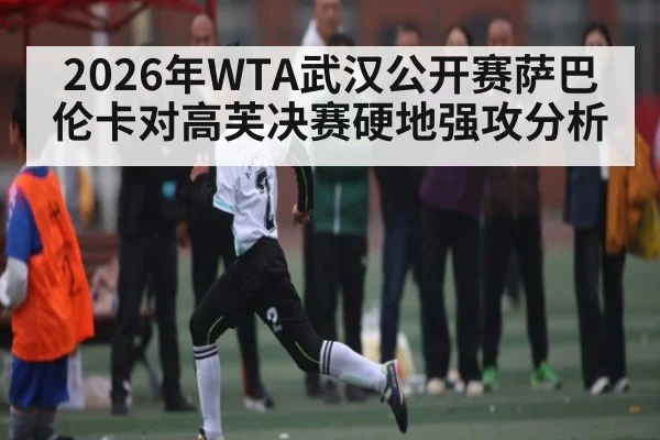 2026年WTA武汉公开赛萨巴伦卡对高芙决赛硬地强攻分析 | kaiyun