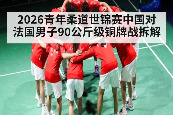 2026青年柔道世锦赛中国对法国男子90公斤级铜牌战拆解 | kaiyun